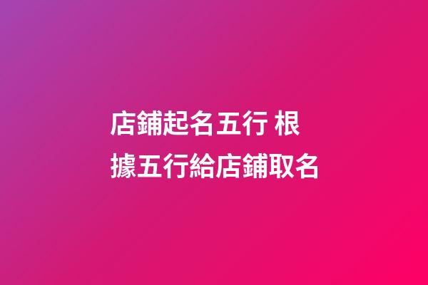 店鋪起名五行 根據五行給店鋪取名-第1張-店鋪起名-玄機派